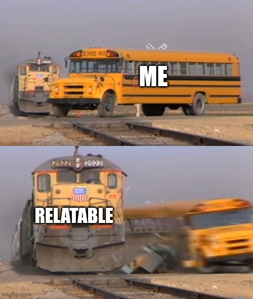 A train hitting a school bus | ME RELATABLE | image tagged in a train hitting a school bus | made w/ Imgflip meme maker