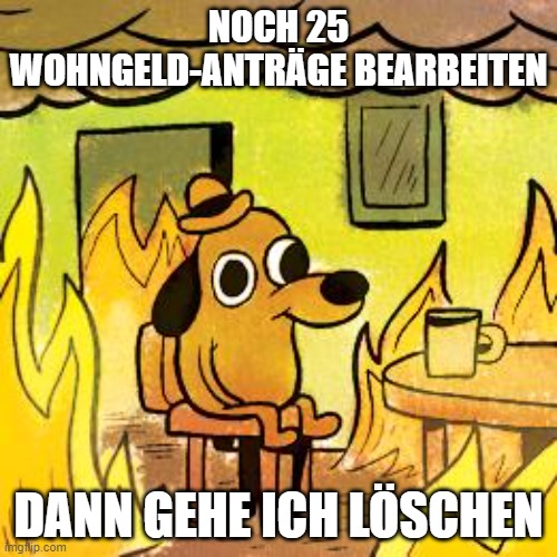 Dog in burning house | NOCH 25 WOHNGELD-ANTRÄGE BEARBEITEN; DANN GEHE ICH LÖSCHEN | image tagged in dog in burning house | made w/ Imgflip meme maker