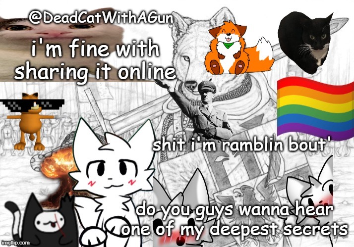 DeadCatWithAGun announcement template | i'm fine with sharing it online; do you guys wanna hear one of my deepest secrets | image tagged in deadcatwithagun announcement template | made w/ Imgflip meme maker