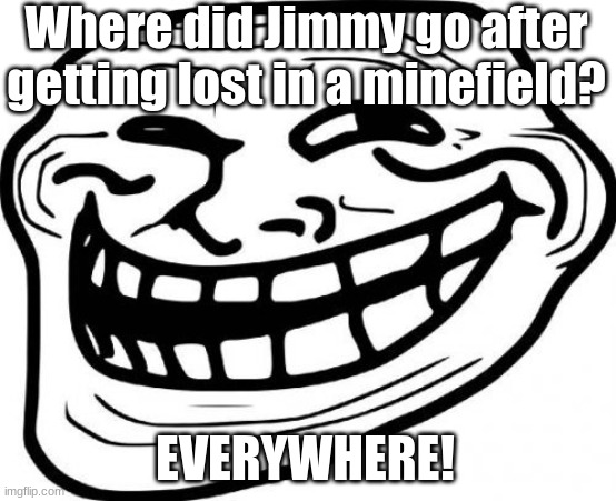 Makes sense, really. | Where did Jimmy go after getting lost in a minefield? EVERYWHERE! | image tagged in memes,troll face,boom,kaboom,rip,dark humor | made w/ Imgflip meme maker