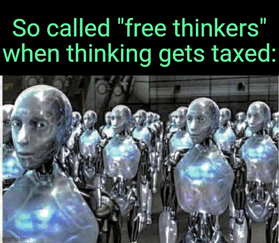 so called free thinkers | So called "free thinkers" when thinking gets taxed: | image tagged in so called free thinkers | made w/ Imgflip meme maker