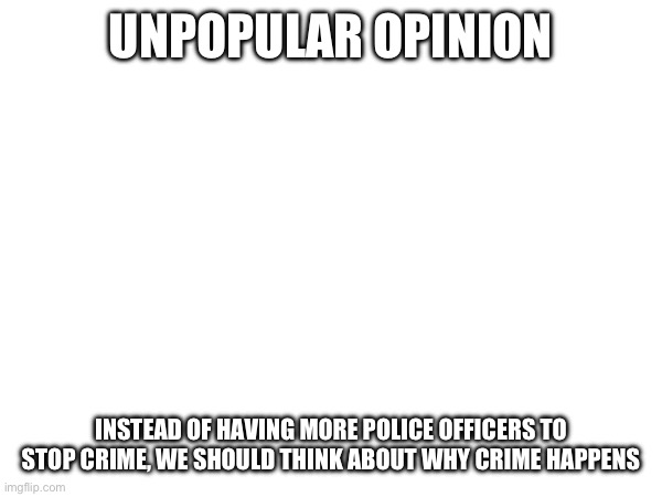 UNPOPULAR OPINION; INSTEAD OF HAVING MORE POLICE OFFICERS TO STOP CRIME, WE SHOULD THINK ABOUT WHY CRIME HAPPENS | made w/ Imgflip meme maker