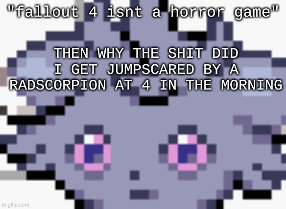 throwback to the horde of ghouls somewhere in the glowing sea where if you turn around they all wake up | "fallout 4 isnt a horror game"; THEN WHY THE SHIT DID I GET JUMPSCARED BY A RADSCORPION AT 4 IN THE MORNING | image tagged in espurr dead inside | made w/ Imgflip meme maker
