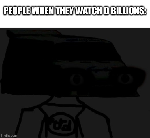 transit the uncanny van | PEOPLE WHEN THEY WATCH D BILLIONS: | image tagged in transit the uncanny van | made w/ Imgflip meme maker