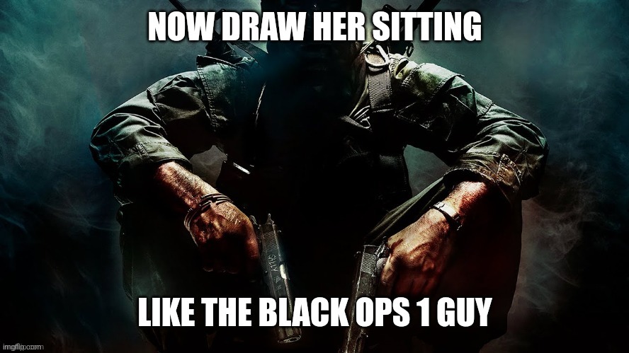 image tagged in now draw her sitting like the black ops 1 guy | made w/ Imgflip meme maker