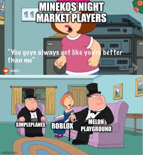 You Guys always act like you're better than me | MINEKOS NIGHT MARKET PLAYERS SIMPLEPLANES ROBLOX MELON PLAYGROUND | image tagged in you guys always act like you're better than me | made w/ Imgflip meme maker