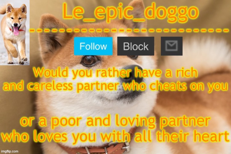 epic doggo's temp back in old fashion | Would you rather have a rich and careless partner who cheats on you; or a poor and loving partner who loves you with all their heart | image tagged in epic doggo's temp back in old fashion | made w/ Imgflip meme maker