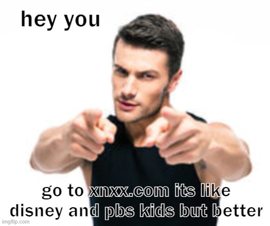 do it now | hey you; go to xnxx.com its like disney and pbs kids but better | image tagged in hey you | made w/ Imgflip meme maker