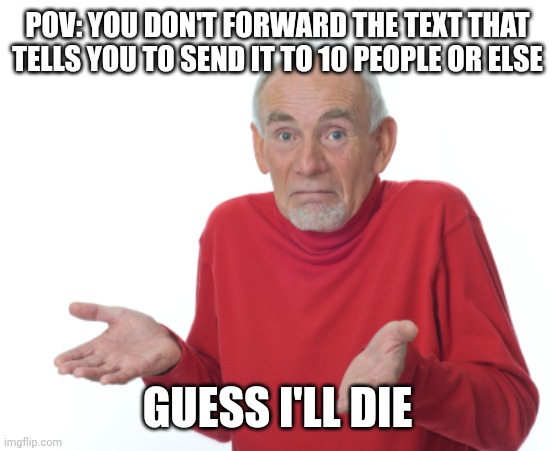 Guess I'll die  | POV: YOU DON'T FORWARD THE TEXT THAT TELLS YOU TO SEND IT TO 10 PEOPLE OR ELSE; GUESS I'LL DIE | image tagged in guess i'll die | made w/ Imgflip meme maker