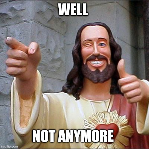 Buddy Christ Meme | WELL NOT ANYMORE | image tagged in memes,buddy christ | made w/ Imgflip meme maker