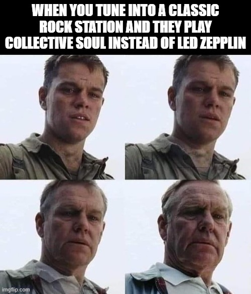 Old | WHEN YOU TUNE INTO A CLASSIC ROCK STATION AND THEY PLAY COLLECTIVE SOUL INSTEAD OF LED ZEPPLIN | image tagged in old | made w/ Imgflip meme maker