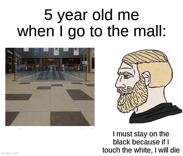 Soyboy Vs Yes Chad | 5 year old me when I go to the mall:; I must stay on the black because if I touch the white, I will die | image tagged in soyboy vs yes chad,relatable,childhood,memes,funny | made w/ Imgflip meme maker