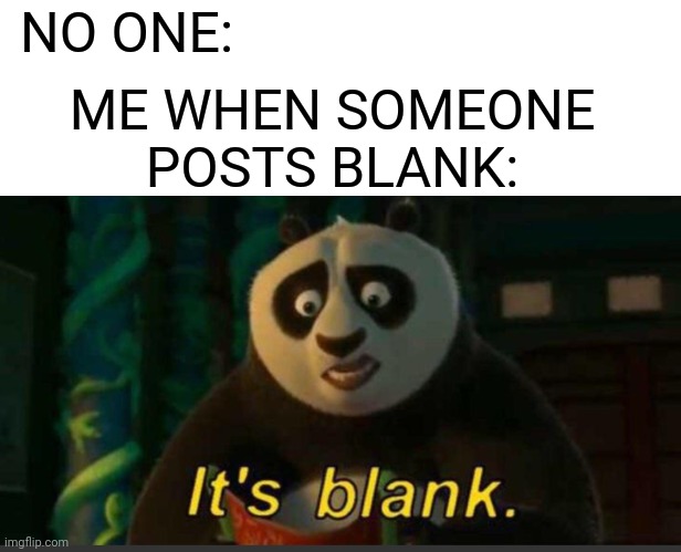 its blank | NO ONE:; ME WHEN SOMEONE POSTS BLANK: | image tagged in its blank,blank white template | made w/ Imgflip meme maker