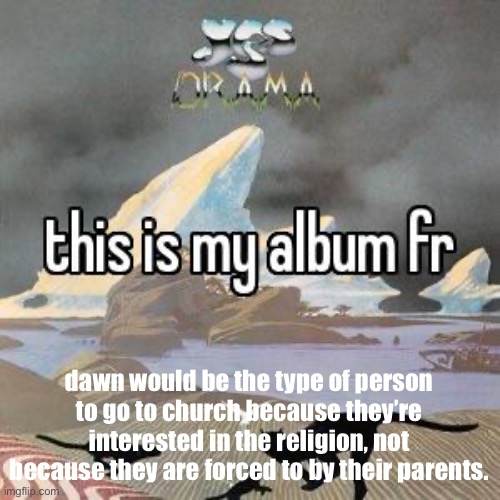 this is my album fr | dawn would be the type of person to go to church because they’re interested in the religion, not because they are forced to by their parents. | image tagged in this is my album fr | made w/ Imgflip meme maker