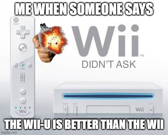 Wii didn’t ask | ME WHEN SOMEONE SAYS; THE WII-U IS BETTER THAN THE WII | image tagged in wii didn t ask | made w/ Imgflip meme maker