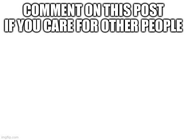 . | COMMENT ON THIS POST IF YOU CARE FOR OTHER PEOPLE | made w/ Imgflip meme maker