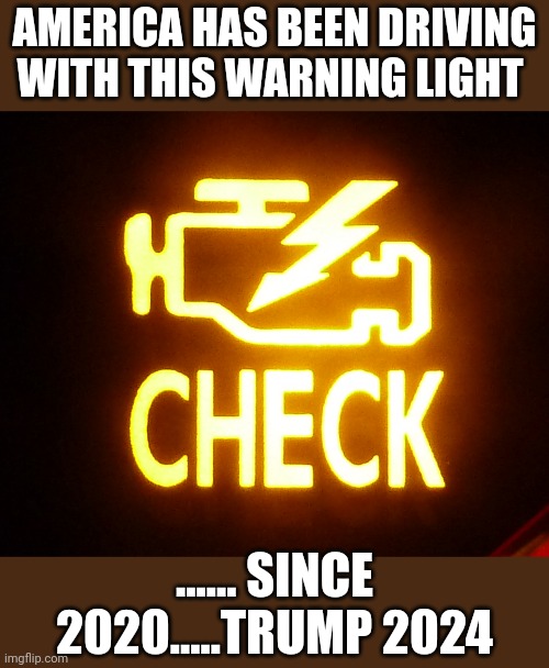 Its our choice now... | AMERICA HAS BEEN DRIVING WITH THIS WARNING LIGHT; ...... SINCE 2020.....TRUMP 2024 | image tagged in check engine light | made w/ Imgflip meme maker