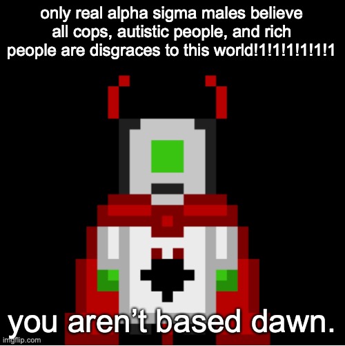 paraphrasing moment | only real alpha sigma males believe all cops, autistic people, and rich people are disgraces to this world!1!1!1!1!1!1; you aren’t based dawn. | image tagged in whackolyte but he s a sprite made by cosmo | made w/ Imgflip meme maker