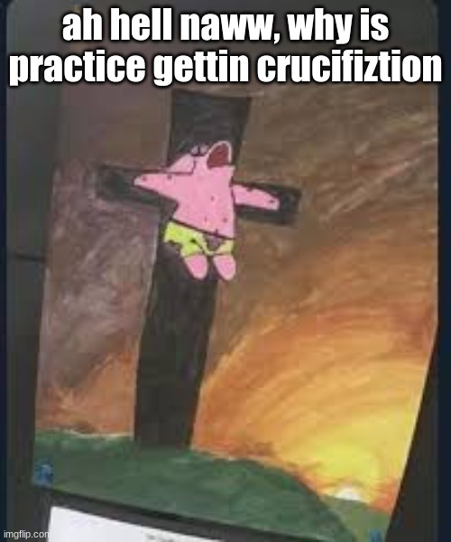 Ahh hellll nawww | ah hell naww, why is practice gettin crucifiztion | image tagged in spongebob,spunch bop | made w/ Imgflip meme maker