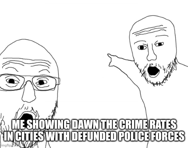 omg look | ME SHOWING DAWN THE CRIME RATES IN CITIES WITH DEFUNDED POLICE FORCES | image tagged in omg look | made w/ Imgflip meme maker