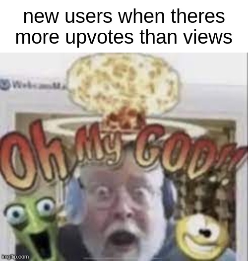 new users when theres more upvotes than views | made w/ Imgflip meme maker