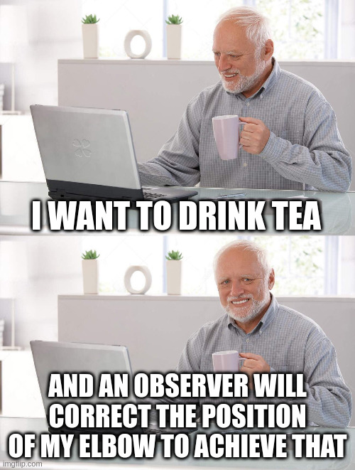 Old man cup of coffee | I WANT TO DRINK TEA; AND AN OBSERVER WILL CORRECT THE POSITION OF MY ELBOW TO ACHIEVE THAT | image tagged in old man cup of coffee | made w/ Imgflip meme maker