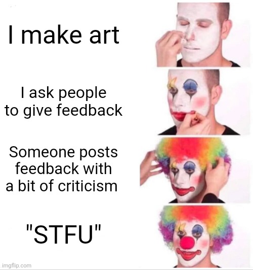 Hasn't happened yet. | I make art; I ask people to give feedback; Someone posts feedback with a bit of criticism; "STFU" | image tagged in memes,clown applying makeup,funny | made w/ Imgflip meme maker