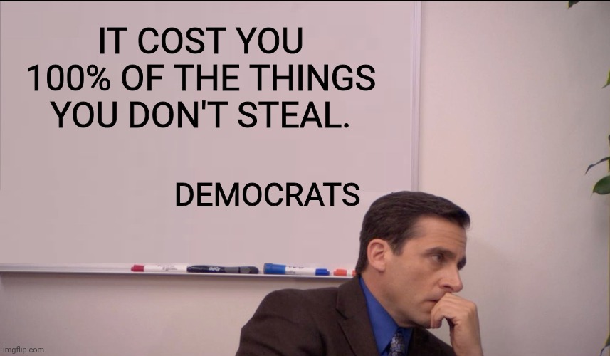 Michael Scott Whiteboard | IT COST YOU 100% OF THE THINGS YOU DON'T STEAL. DEMOCRATS | image tagged in michael scott whiteboard,democrats,stealing | made w/ Imgflip meme maker
