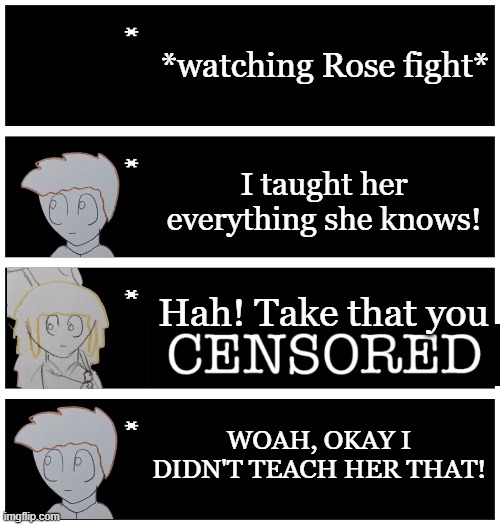 I had this in my head for a while | *watching Rose fight*; I taught her everything she knows! Hah! Take that you; WOAH, OKAY I DIDN'T TEACH HER THAT! | image tagged in 4 undertale textboxes | made w/ Imgflip meme maker
