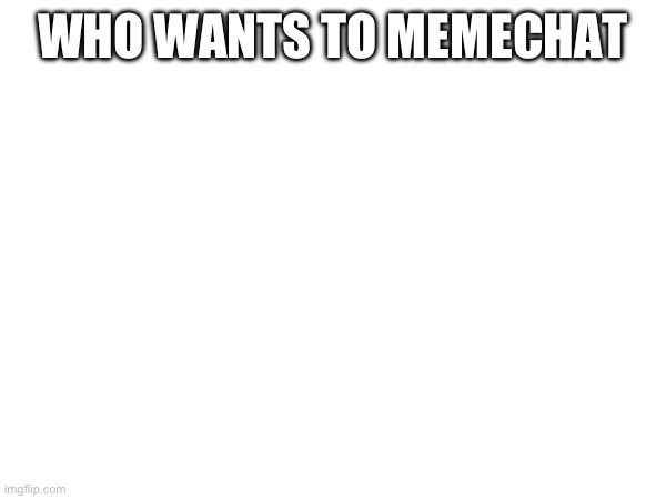 WHO WANTS TO MEMECHAT | made w/ Imgflip meme maker