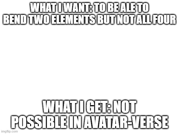 i wish | WHAT I WANT: TO BE ALE TO BEND TWO ELEMENTS BUT NOT ALL FOUR; WHAT I GET: NOT POSSIBLE IN AVATAR-VERSE | made w/ Imgflip meme maker
