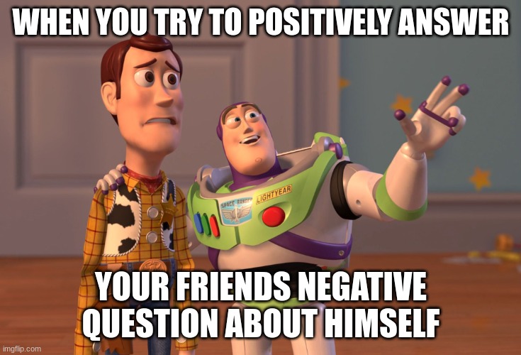 X, X Everywhere Meme | WHEN YOU TRY TO POSITIVELY ANSWER; YOUR FRIENDS NEGATIVE QUESTION ABOUT HIMSELF | image tagged in memes,x x everywhere | made w/ Imgflip meme maker