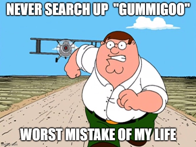 I'm serious please don't | NEVER SEARCH UP  "GUMMIGOO"; WORST MISTAKE OF MY LIFE | image tagged in peter griffin running away | made w/ Imgflip meme maker