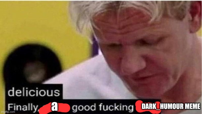 Gordon Ramsay some good food | DARK_HUMOUR MEME a | image tagged in gordon ramsay some good food | made w/ Imgflip meme maker