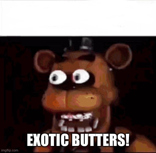 Shocked Freddy Fazbear | EXOTIC BUTTERS! | image tagged in shocked freddy fazbear,exotic butters,fnaf,five nights at freddys,freddy,fredbear will eat all of your delectable kids | made w/ Imgflip meme maker