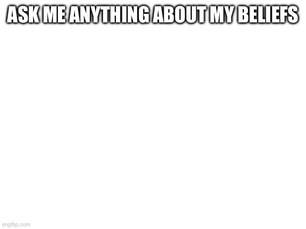 ASK ME ANYTHING ABOUT MY BELIEFS | made w/ Imgflip meme maker