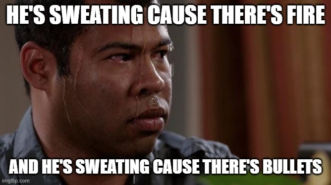 sweating bullets | HE'S SWEATING CAUSE THERE'S FIRE AND HE'S SWEATING CAUSE THERE'S BULLETS | image tagged in sweating bullets | made w/ Imgflip meme maker