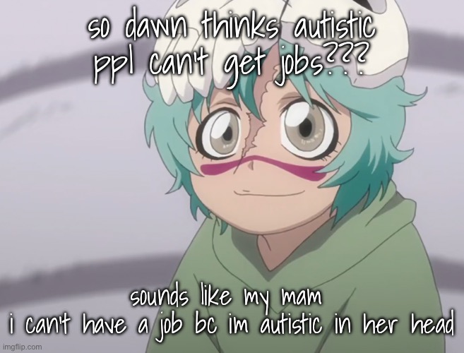 dawn is so retarded | so dawn thinks autistic ppl can’t get jobs??? sounds like my mam 
i can’t have a job bc im autistic in her head | image tagged in nel | made w/ Imgflip meme maker