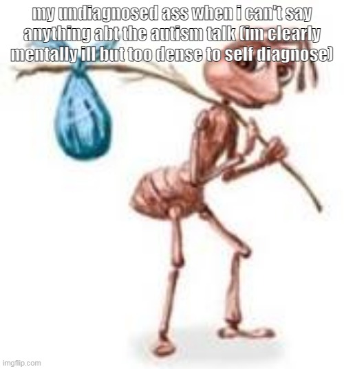 Sad ant with bindle | my undiagnosed ass when i can't say anything abt the autism talk (im clearly mentally ill but too dense to self diagnose) | image tagged in sad ant with bindle | made w/ Imgflip meme maker