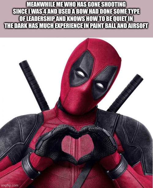 Deadpool heart | MEANWHILE ME WHO HAS GONE SHOOTING SINCE I WAS 4 AND USED A BOW HAD DONE SOME TYPE OF LEADERSHIP AND KNOWS HOW TO BE QUIET IN THE DARK HAS M | image tagged in deadpool heart | made w/ Imgflip meme maker