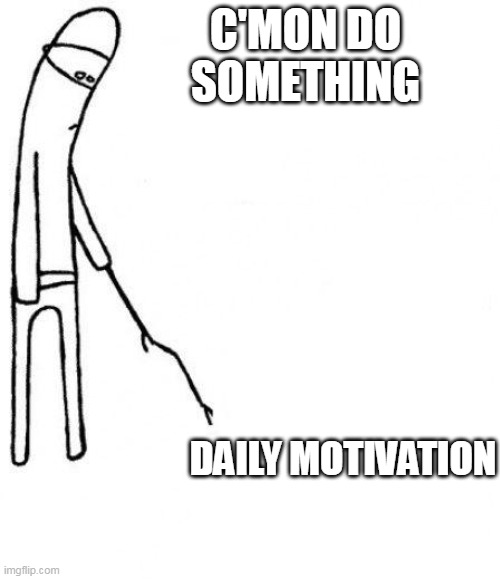 c'mon do something | C'MON DO SOMETHING; DAILY MOTIVATION | image tagged in c'mon do something,funny,motivation,motivational,daily,the daily struggle | made w/ Imgflip meme maker