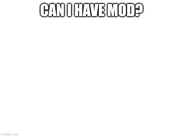 CAN I HAVE MOD? | made w/ Imgflip meme maker