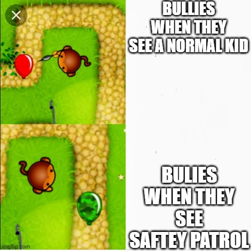 Dart monkey vs x | BULLIES WHEN THEY SEE A NORMAL KID; BULIES WHEN THEY SEE SAFTEY PATROL | image tagged in dart monkey vs x | made w/ Imgflip meme maker