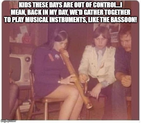 Play Instruments Together | KIDS THESE DAYS ARE OUT OF CONTROL...I MEAN, BACK IN MY DAY, WE'D GATHER TOGETHER TO PLAY MUSICAL INSTRUMENTS, LIKE THE BASSOON! | image tagged in dark humor | made w/ Imgflip meme maker