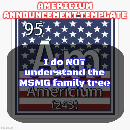 americium announcement temp | I do NOT understand the MSMG family tree | image tagged in americium announcement temp | made w/ Imgflip meme maker