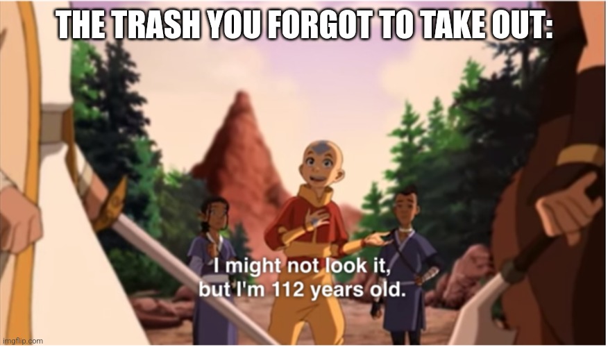The trash you forgot to take out | THE TRASH YOU FORGOT TO TAKE OUT: | image tagged in i might not look it but im 112 years old,relatable,chores,jpfan102504 | made w/ Imgflip meme maker