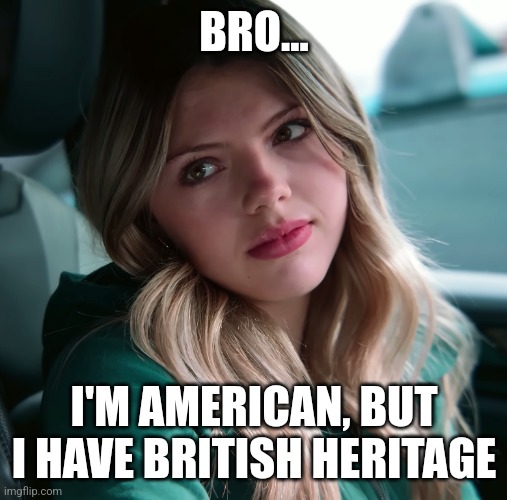 BRO... I'M AMERICAN, BUT I HAVE BRITISH HERITAGE | image tagged in neela jolene | made w/ Imgflip meme maker