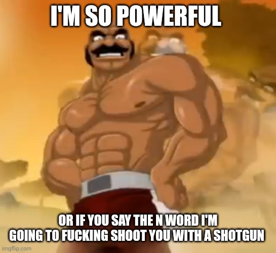 Lol | I'M SO POWERFUL; OR IF YOU SAY THE N WORD I'M GOING TO FUCKING SHOOT YOU WITH A SHOTGUN | made w/ Imgflip meme maker