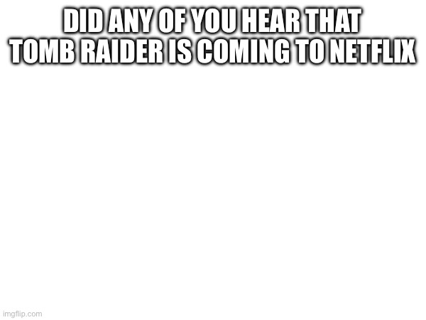 DID ANY OF YOU HEAR THAT TOMB RAIDER IS COMING TO NETFLIX | made w/ Imgflip meme maker