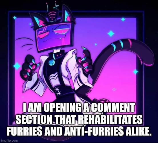 Image unrelated | I AM OPENING A COMMENT SECTION THAT REHABILITATES FURRIES AND ANTI-FURRIES ALIKE. | made w/ Imgflip meme maker